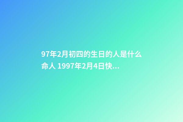 97年2月初四的生日的人是什么命人 1997年2月4日快五点出生五行属什么 ？-第1张-观点-玄机派